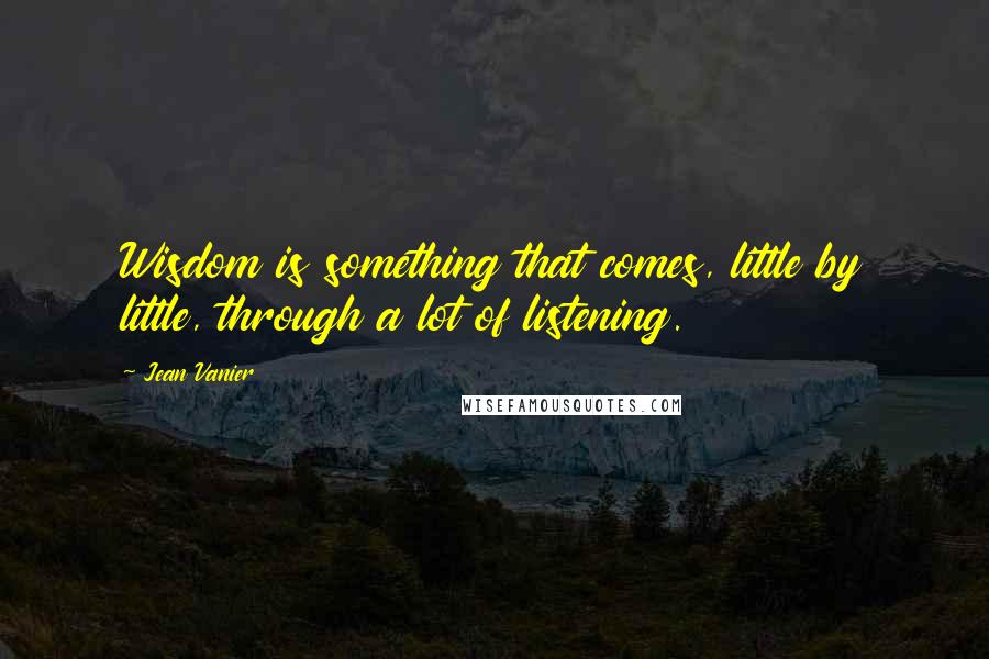 Jean Vanier Quotes: Wisdom is something that comes, little by little, through a lot of listening.