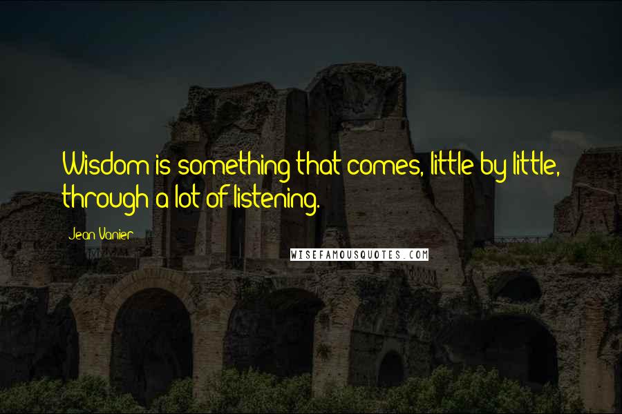 Jean Vanier Quotes: Wisdom is something that comes, little by little, through a lot of listening.
