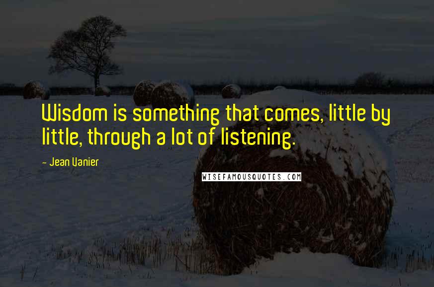 Jean Vanier Quotes: Wisdom is something that comes, little by little, through a lot of listening.