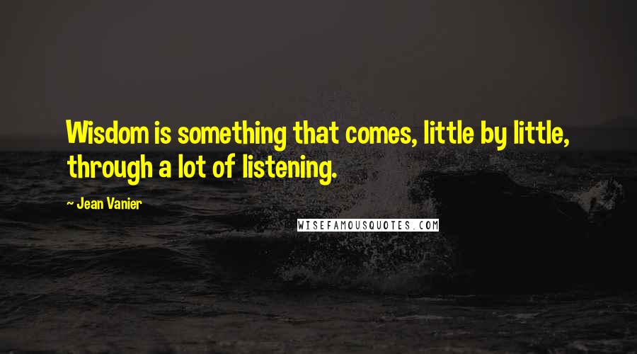 Jean Vanier Quotes: Wisdom is something that comes, little by little, through a lot of listening.