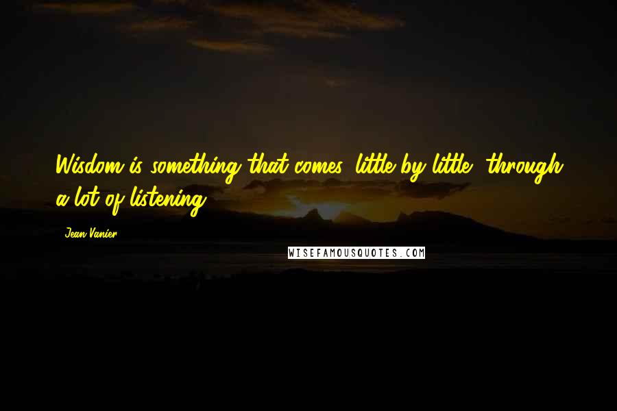 Jean Vanier Quotes: Wisdom is something that comes, little by little, through a lot of listening.