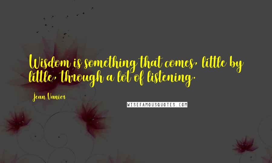 Jean Vanier Quotes: Wisdom is something that comes, little by little, through a lot of listening.