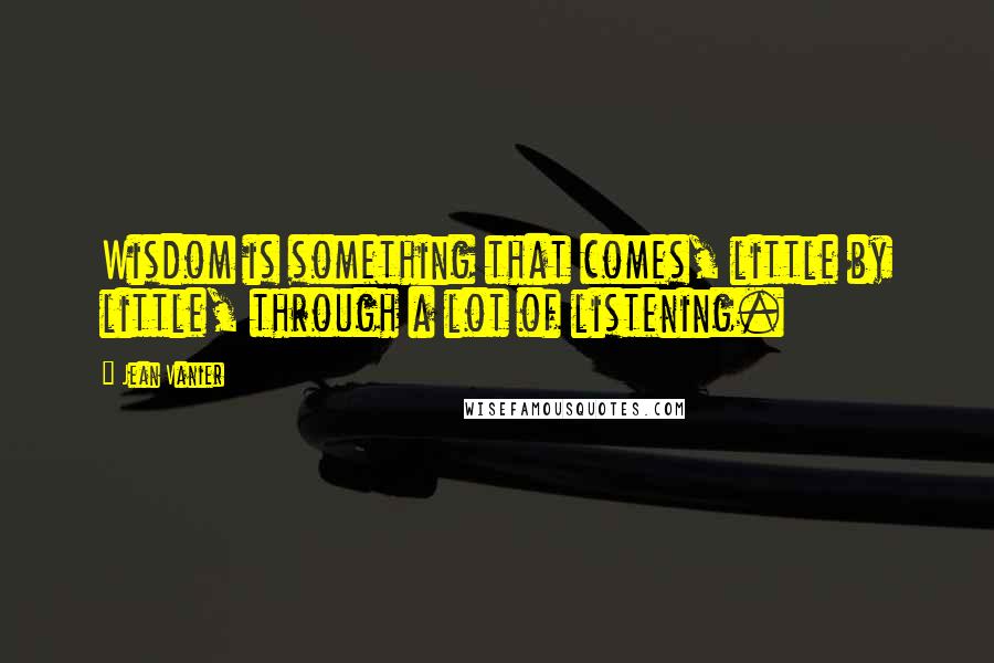 Jean Vanier Quotes: Wisdom is something that comes, little by little, through a lot of listening.