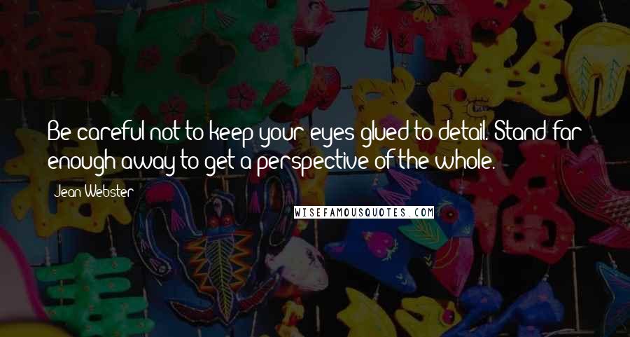 Jean Webster Quotes: Be careful not to keep your eyes glued to detail. Stand far enough away to get a perspective of the whole.