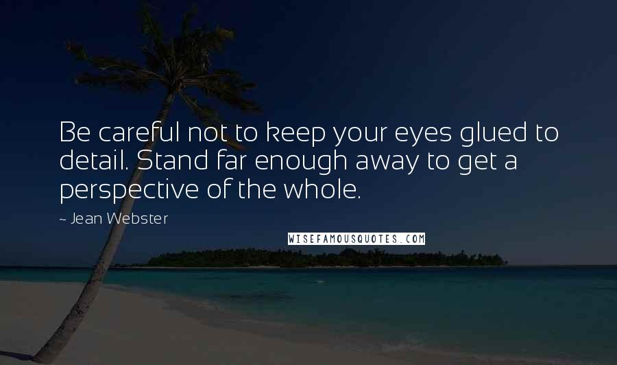 Jean Webster Quotes: Be careful not to keep your eyes glued to detail. Stand far enough away to get a perspective of the whole.