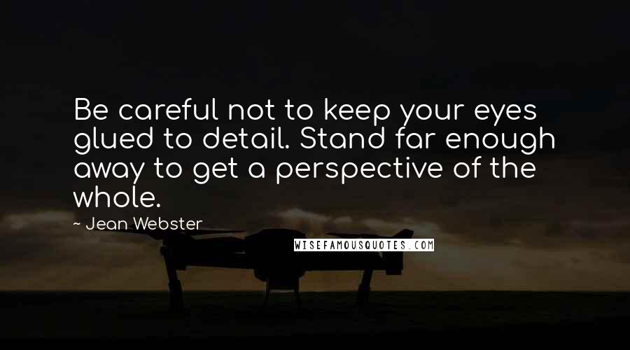 Jean Webster Quotes: Be careful not to keep your eyes glued to detail. Stand far enough away to get a perspective of the whole.