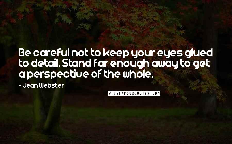 Jean Webster Quotes: Be careful not to keep your eyes glued to detail. Stand far enough away to get a perspective of the whole.