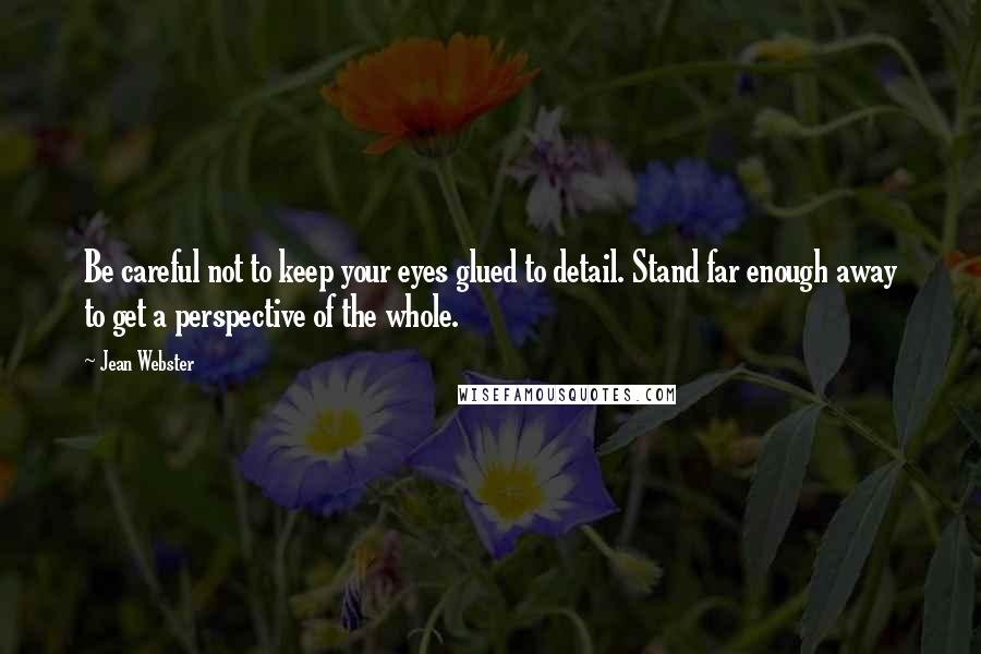 Jean Webster Quotes: Be careful not to keep your eyes glued to detail. Stand far enough away to get a perspective of the whole.