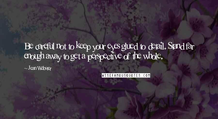 Jean Webster Quotes: Be careful not to keep your eyes glued to detail. Stand far enough away to get a perspective of the whole.