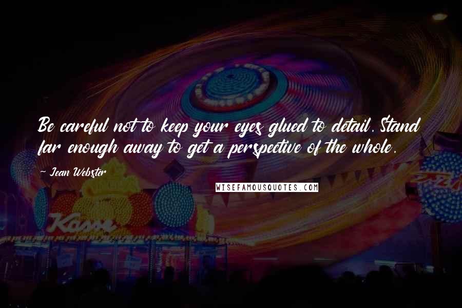 Jean Webster Quotes: Be careful not to keep your eyes glued to detail. Stand far enough away to get a perspective of the whole.