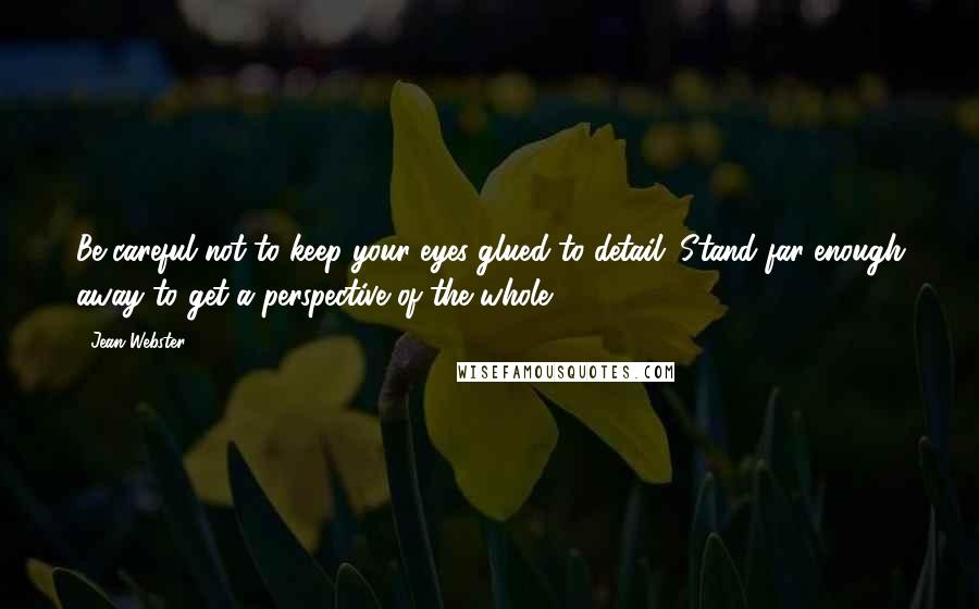 Jean Webster Quotes: Be careful not to keep your eyes glued to detail. Stand far enough away to get a perspective of the whole.