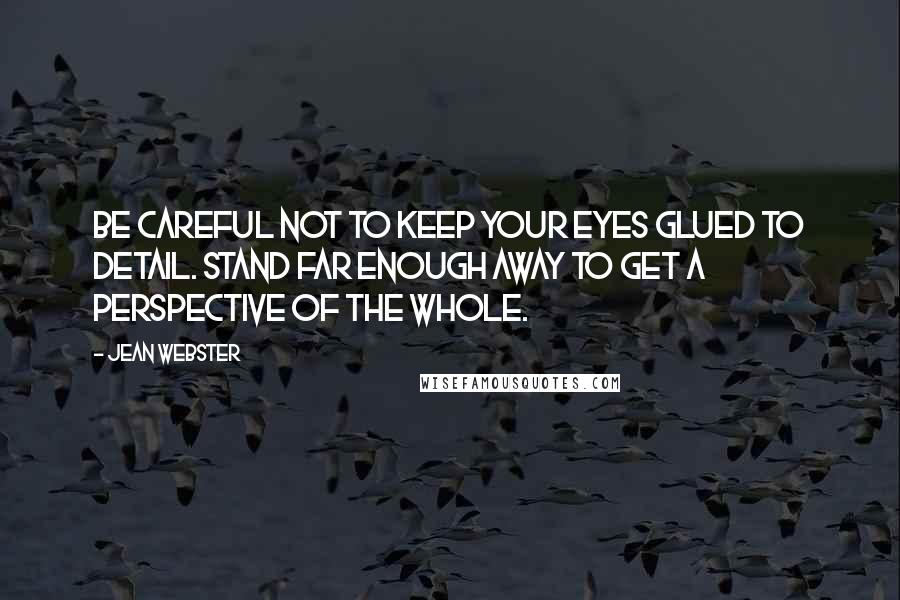 Jean Webster Quotes: Be careful not to keep your eyes glued to detail. Stand far enough away to get a perspective of the whole.