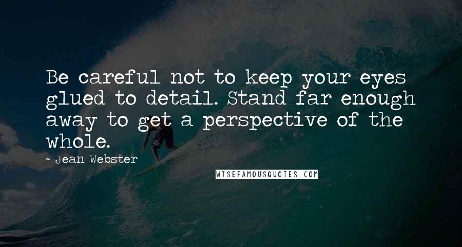 Jean Webster Quotes: Be careful not to keep your eyes glued to detail. Stand far enough away to get a perspective of the whole.