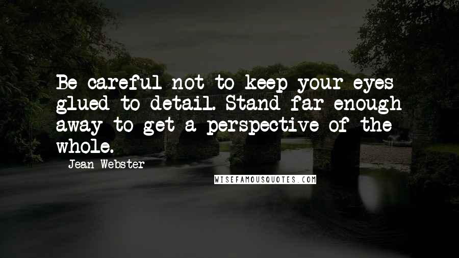 Jean Webster Quotes: Be careful not to keep your eyes glued to detail. Stand far enough away to get a perspective of the whole.