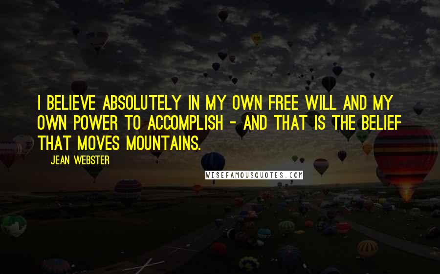 Jean Webster Quotes: I believe absolutely in my own free will and my own power to accomplish - and that is the belief that moves mountains.