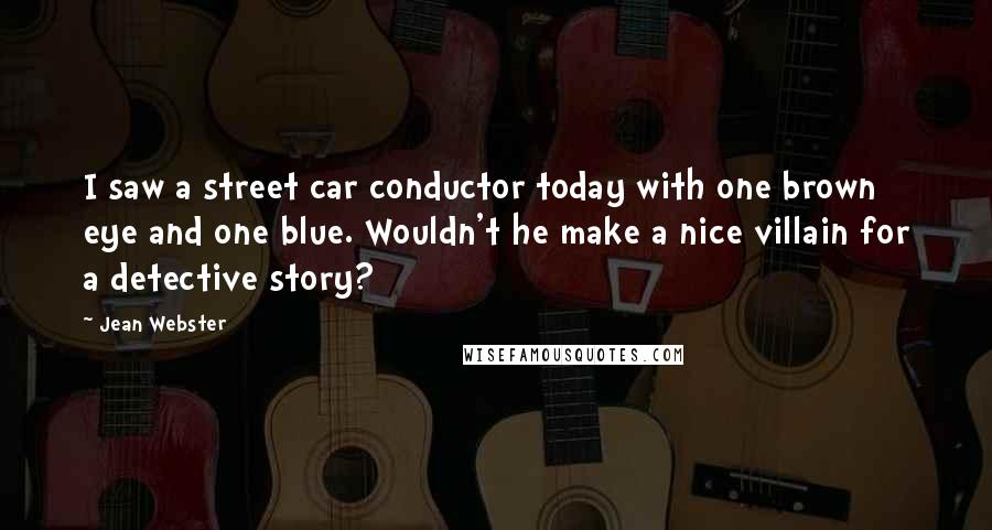 Jean Webster Quotes: I saw a street car conductor today with one brown eye and one blue. Wouldn't he make a nice villain for a detective story?