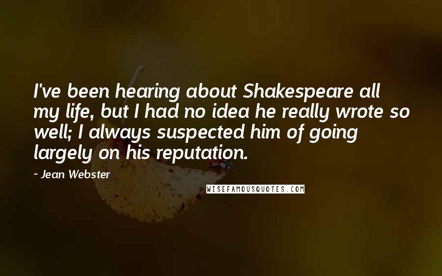 Jean Webster Quotes: I've been hearing about Shakespeare all my life, but I had no idea he really wrote so well; I always suspected him of going largely on his reputation.