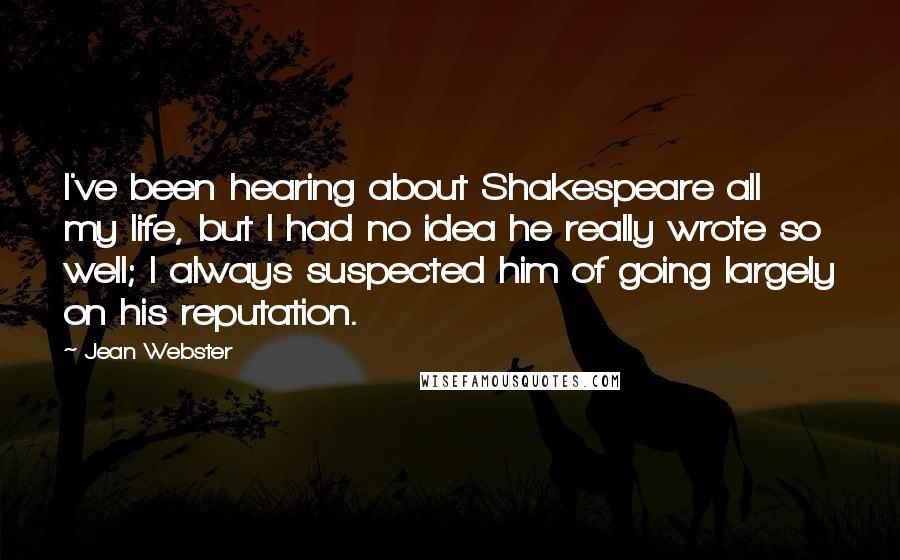 Jean Webster Quotes: I've been hearing about Shakespeare all my life, but I had no idea he really wrote so well; I always suspected him of going largely on his reputation.