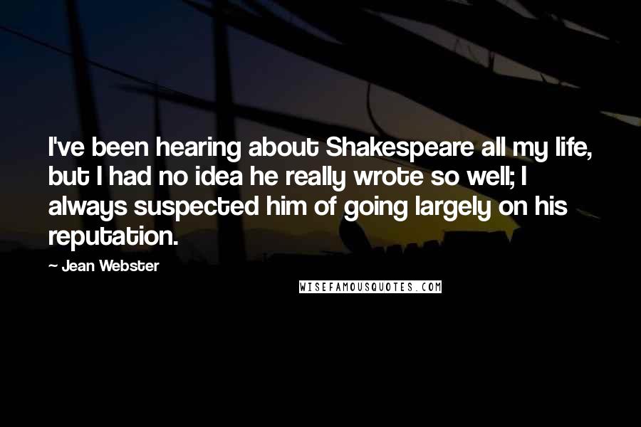 Jean Webster Quotes: I've been hearing about Shakespeare all my life, but I had no idea he really wrote so well; I always suspected him of going largely on his reputation.