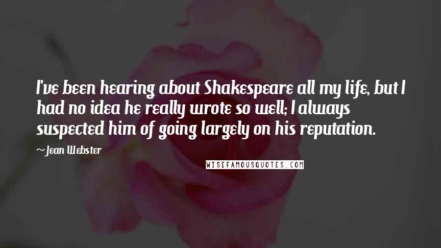 Jean Webster Quotes: I've been hearing about Shakespeare all my life, but I had no idea he really wrote so well; I always suspected him of going largely on his reputation.