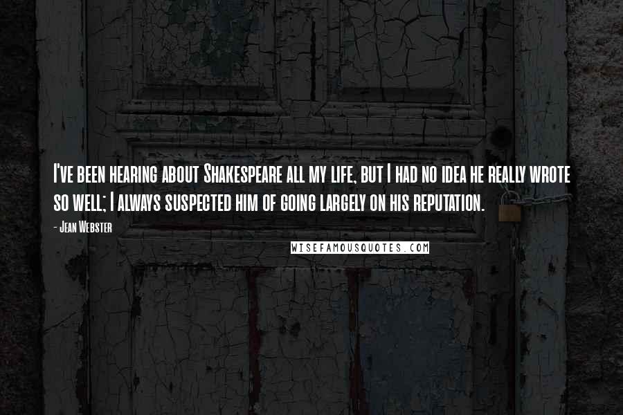 Jean Webster Quotes: I've been hearing about Shakespeare all my life, but I had no idea he really wrote so well; I always suspected him of going largely on his reputation.