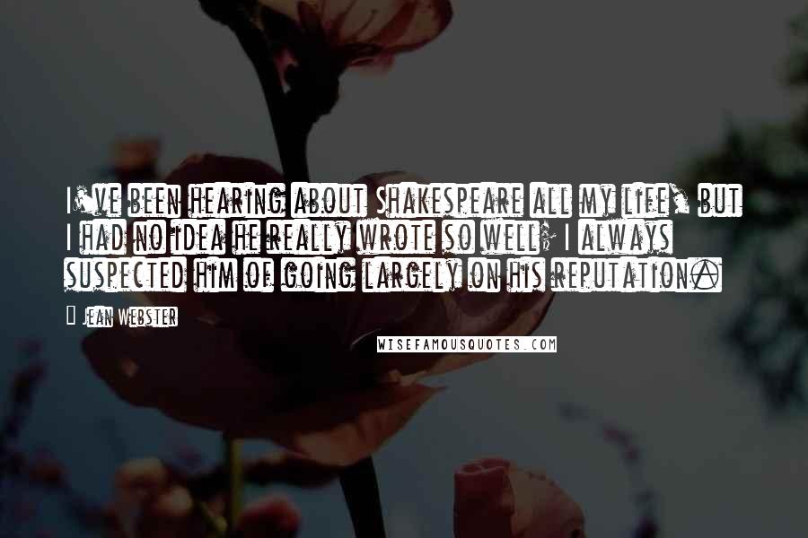 Jean Webster Quotes: I've been hearing about Shakespeare all my life, but I had no idea he really wrote so well; I always suspected him of going largely on his reputation.