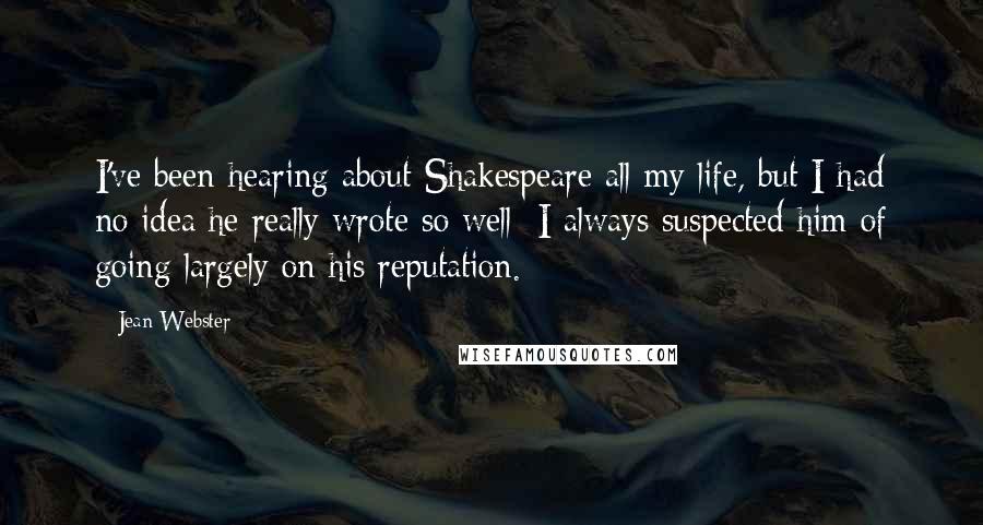 Jean Webster Quotes: I've been hearing about Shakespeare all my life, but I had no idea he really wrote so well; I always suspected him of going largely on his reputation.