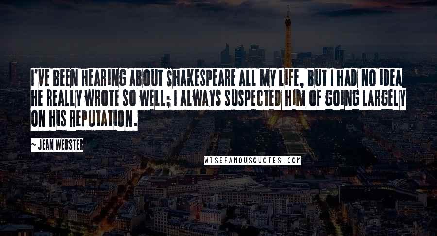 Jean Webster Quotes: I've been hearing about Shakespeare all my life, but I had no idea he really wrote so well; I always suspected him of going largely on his reputation.