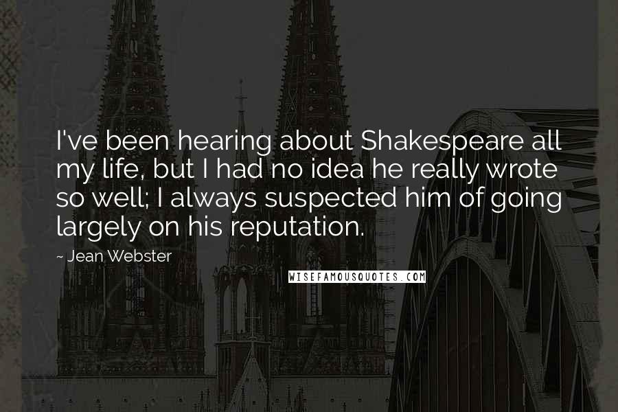 Jean Webster Quotes: I've been hearing about Shakespeare all my life, but I had no idea he really wrote so well; I always suspected him of going largely on his reputation.