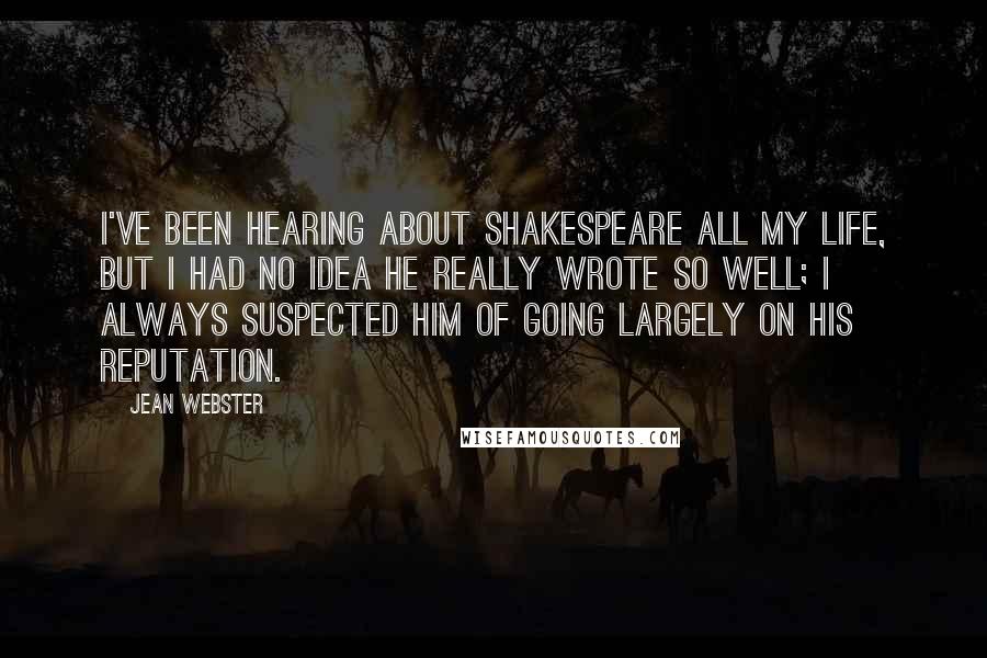 Jean Webster Quotes: I've been hearing about Shakespeare all my life, but I had no idea he really wrote so well; I always suspected him of going largely on his reputation.