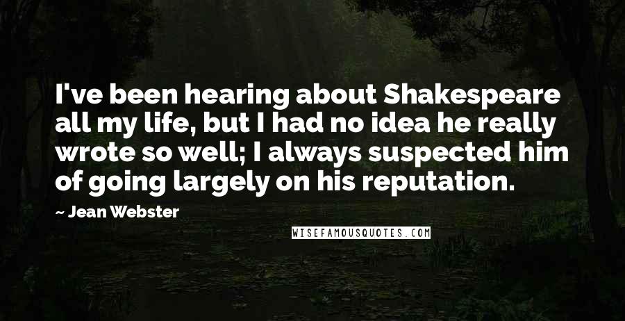 Jean Webster Quotes: I've been hearing about Shakespeare all my life, but I had no idea he really wrote so well; I always suspected him of going largely on his reputation.