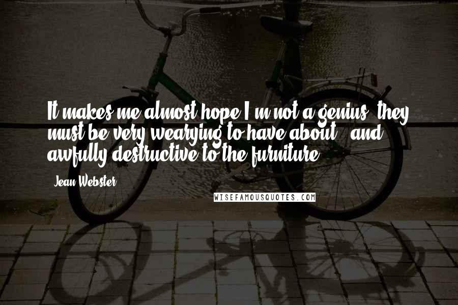 Jean Webster Quotes: It makes me almost hope I'm not a genius; they must be very wearying to have about - and awfully destructive to the furniture.