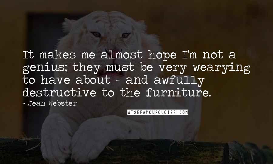 Jean Webster Quotes: It makes me almost hope I'm not a genius; they must be very wearying to have about - and awfully destructive to the furniture.