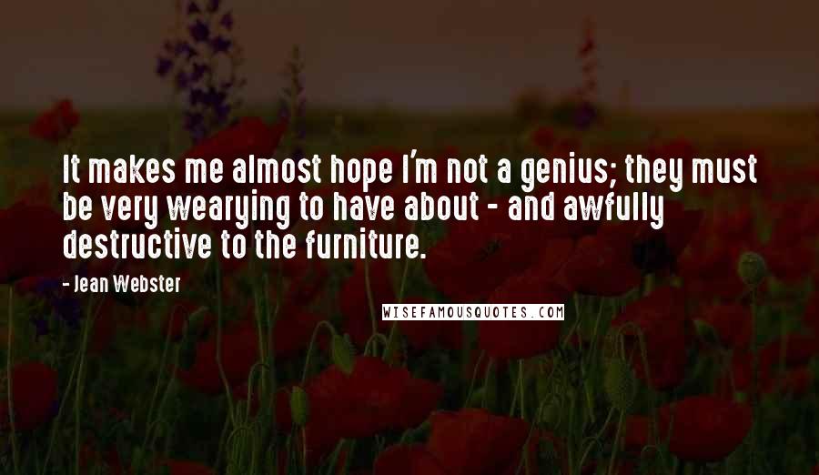 Jean Webster Quotes: It makes me almost hope I'm not a genius; they must be very wearying to have about - and awfully destructive to the furniture.