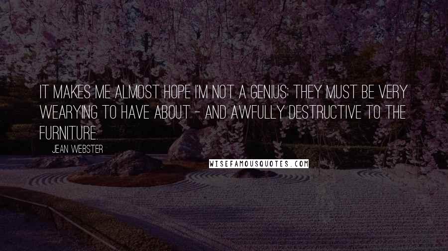 Jean Webster Quotes: It makes me almost hope I'm not a genius; they must be very wearying to have about - and awfully destructive to the furniture.