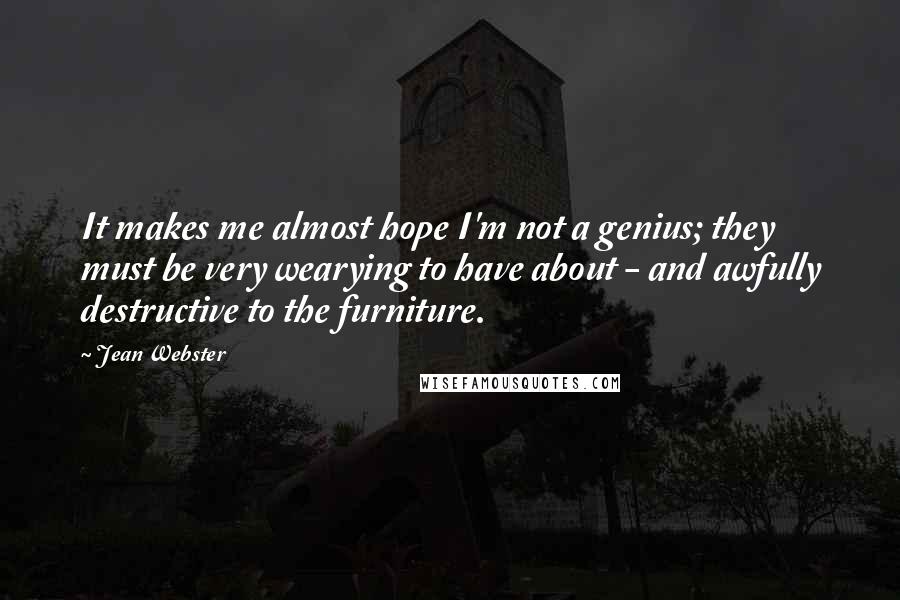 Jean Webster Quotes: It makes me almost hope I'm not a genius; they must be very wearying to have about - and awfully destructive to the furniture.