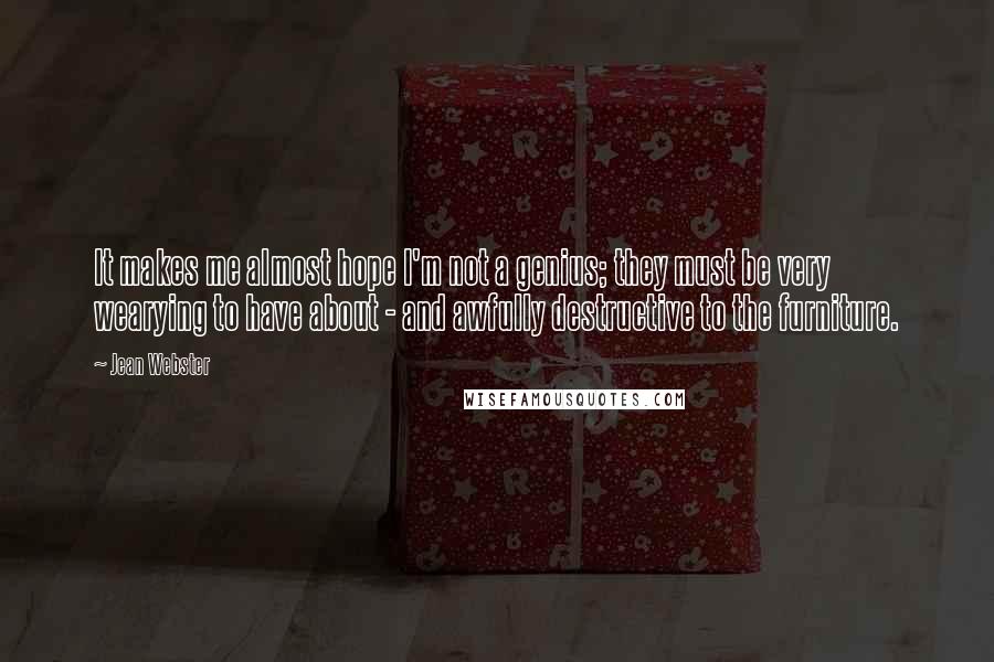 Jean Webster Quotes: It makes me almost hope I'm not a genius; they must be very wearying to have about - and awfully destructive to the furniture.