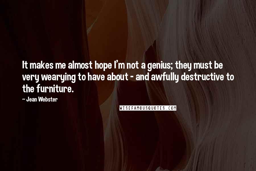 Jean Webster Quotes: It makes me almost hope I'm not a genius; they must be very wearying to have about - and awfully destructive to the furniture.