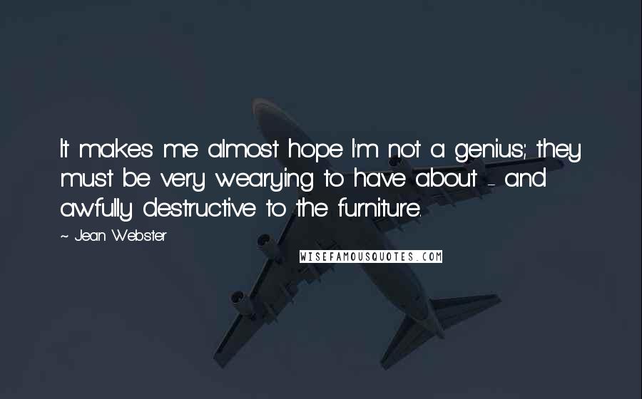 Jean Webster Quotes: It makes me almost hope I'm not a genius; they must be very wearying to have about - and awfully destructive to the furniture.