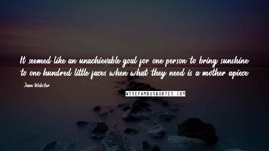 Jean Webster Quotes: It seemed like an unachievable goal for one person to bring sunshine to one hundred little faces when what they need is a mother apiece.