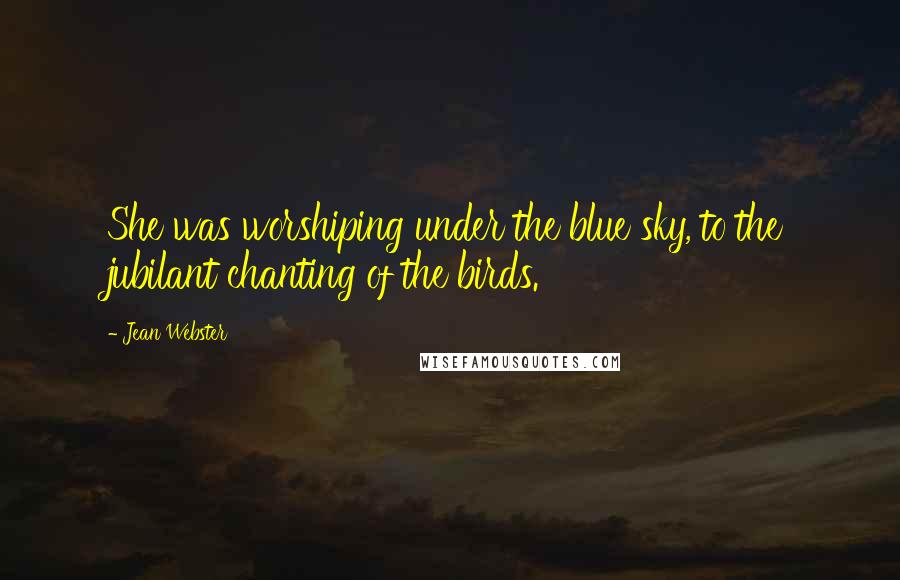 Jean Webster Quotes: She was worshiping under the blue sky, to the jubilant chanting of the birds.