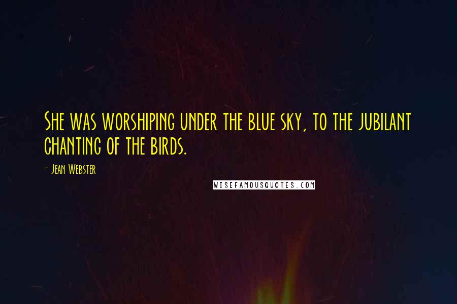 Jean Webster Quotes: She was worshiping under the blue sky, to the jubilant chanting of the birds.