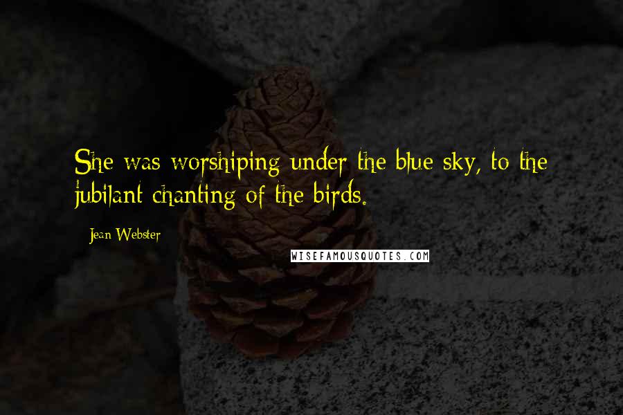 Jean Webster Quotes: She was worshiping under the blue sky, to the jubilant chanting of the birds.