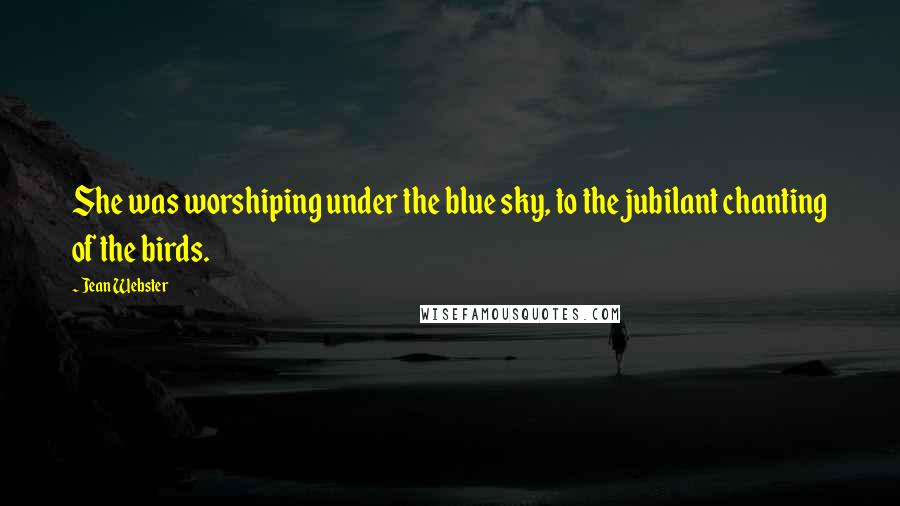 Jean Webster Quotes: She was worshiping under the blue sky, to the jubilant chanting of the birds.