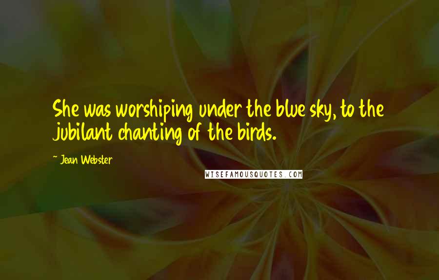 Jean Webster Quotes: She was worshiping under the blue sky, to the jubilant chanting of the birds.