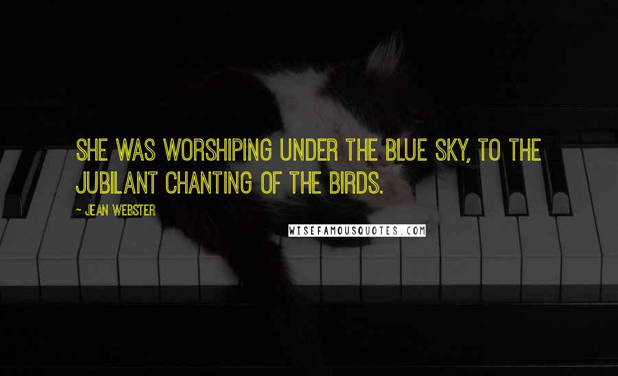 Jean Webster Quotes: She was worshiping under the blue sky, to the jubilant chanting of the birds.