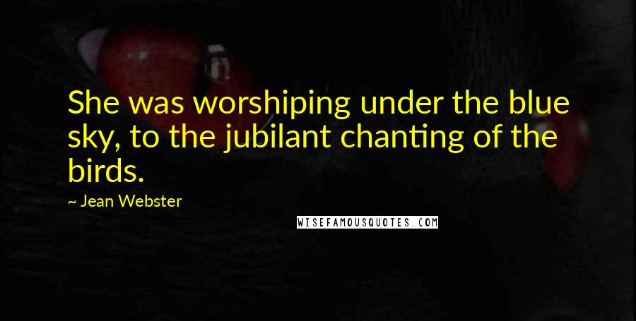 Jean Webster Quotes: She was worshiping under the blue sky, to the jubilant chanting of the birds.