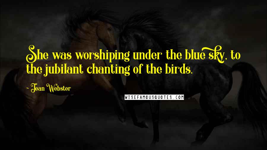 Jean Webster Quotes: She was worshiping under the blue sky, to the jubilant chanting of the birds.