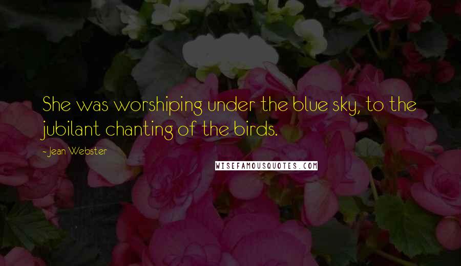 Jean Webster Quotes: She was worshiping under the blue sky, to the jubilant chanting of the birds.