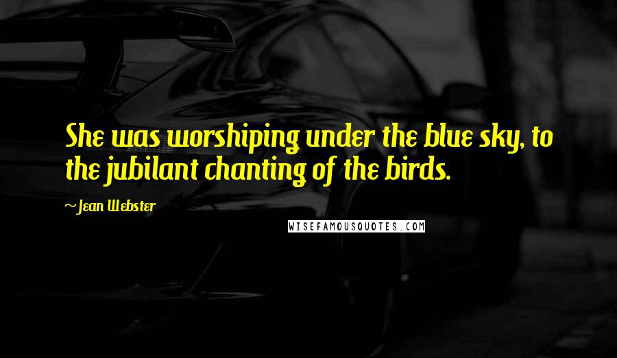 Jean Webster Quotes: She was worshiping under the blue sky, to the jubilant chanting of the birds.